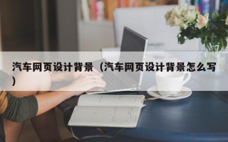 丽江汽车网页设计背景（汽车网页设计背景怎么写）