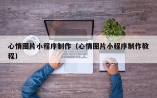 丽江心情图片小程序制作（心情图片小程序制作教程）
