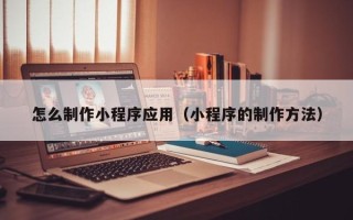 丽江怎么制作小程序应用（小程序的制作方法）