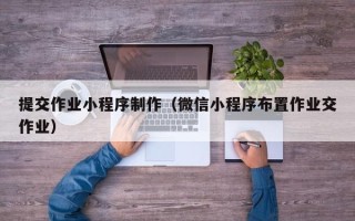 丽江提交作业小程序制作（微信小程序布置作业交作业）