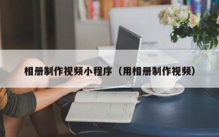 丽江相册制作视频小程序（用相册制作视频）