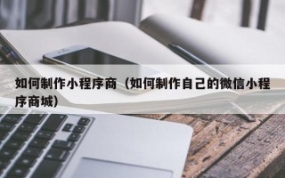 丽江如何制作小程序商（如何制作自己的微信小程序商城）