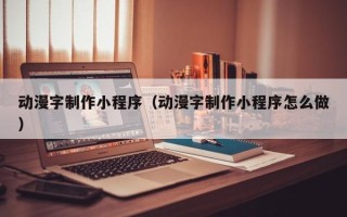 丽江动漫字制作小程序（动漫字制作小程序怎么做）